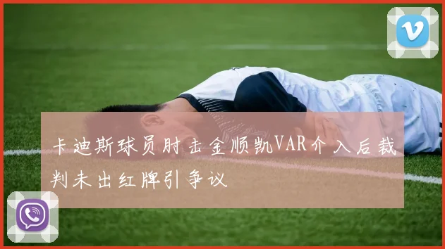 卡迪斯球员肘击金顺凯VAR介入后裁判未出红牌引争议