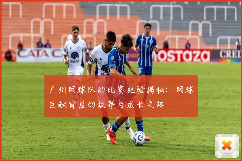 广州网球队的比赛经验揭秘：网球巨献背后的故事与成长之路