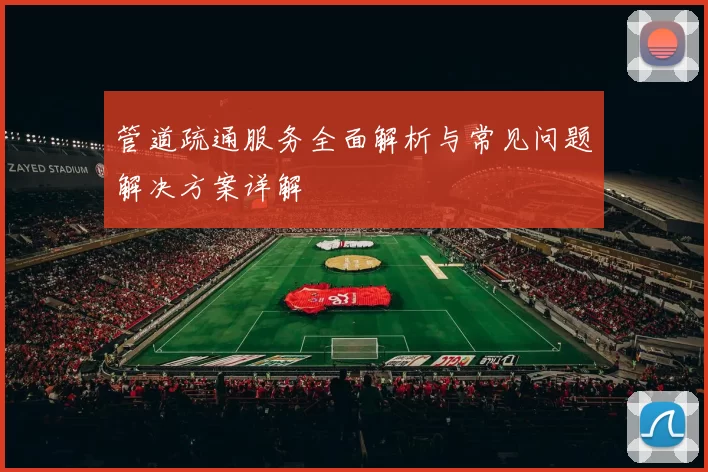 管道疏通服务全面解析与常见问题解决方案详解