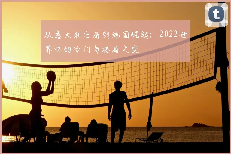 从意大利出局到韩国崛起：2022世界杯的冷门与格局之变
