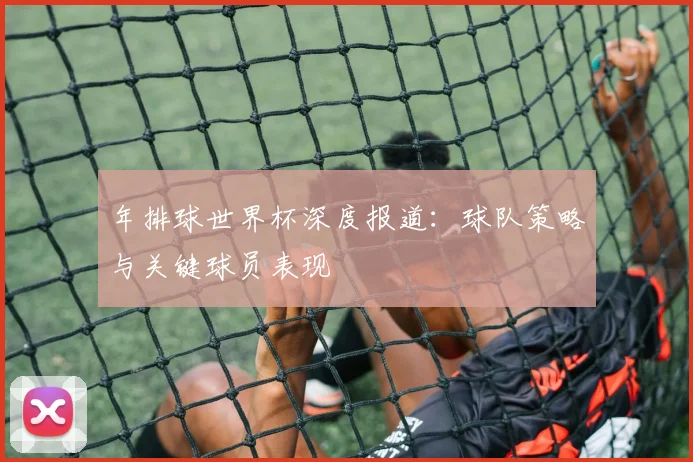 年排球世界杯深度报道:球队策略与关键球员表现