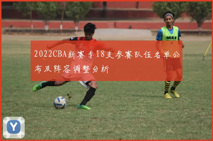 2022CBA新赛季18支参赛队伍名单公布及阵容调整分析