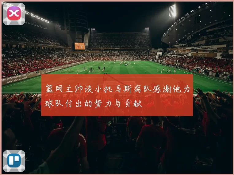 篮网主帅谈小托马斯离队感谢他为球队付出的努力与贡献