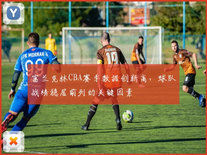 富兰克林CBA赛季数据创新高，球队战绩稳居前列的关键因素