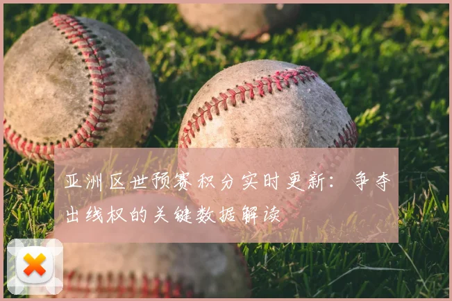 亚洲区世预赛积分实时更新：争夺出线权的关键数据解读