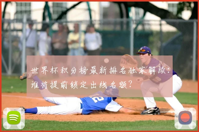 世界杯积分榜最新排名独家解读：谁将提前锁定出线名额？
