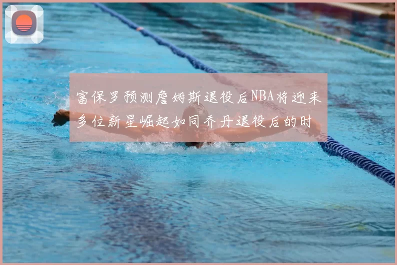 富保罗预测詹姆斯退役后NBA将迎来多位新星崛起如同乔丹退役后的时代
