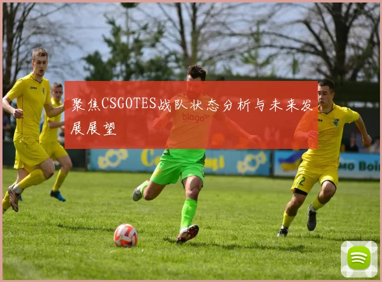 聚焦CSGOTES战队状态分析与未来发展展望
