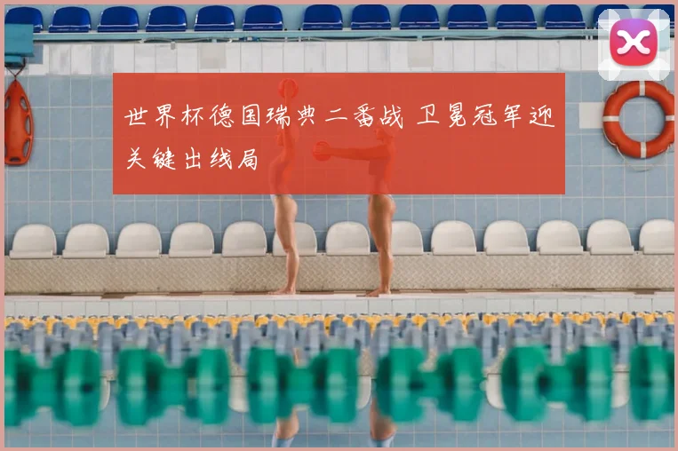 世界杯德国瑞典二番战 卫冕冠军迎关键出线局