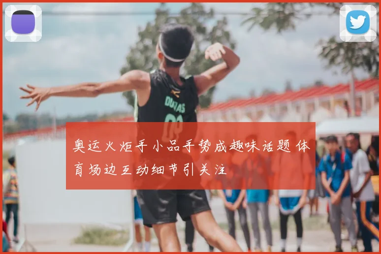 奥运火炬手小品手势成趣味话题 体育场边互动细节引关注