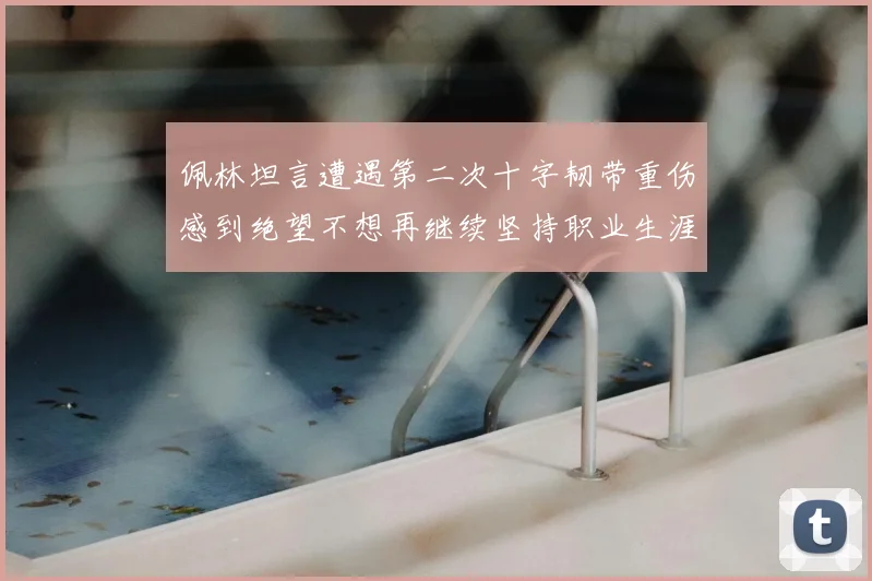 佩林坦言遭遇第二次十字韧带重伤感到绝望不想再继续坚持职业生涯