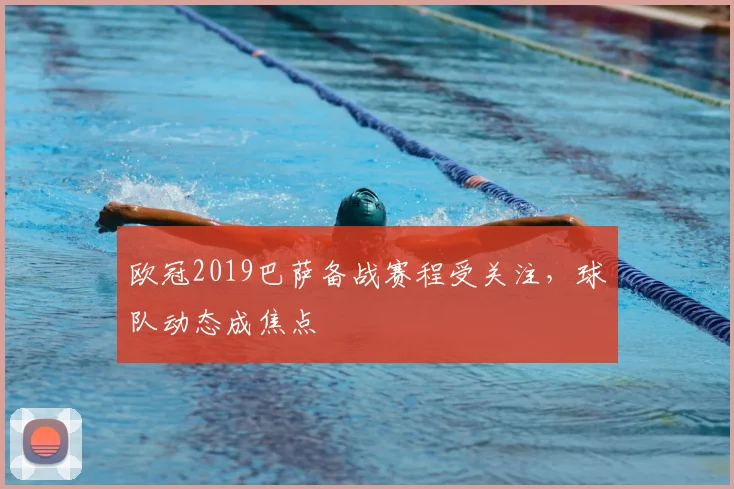 欧冠2019巴萨备战赛程受关注，球队动态成焦点