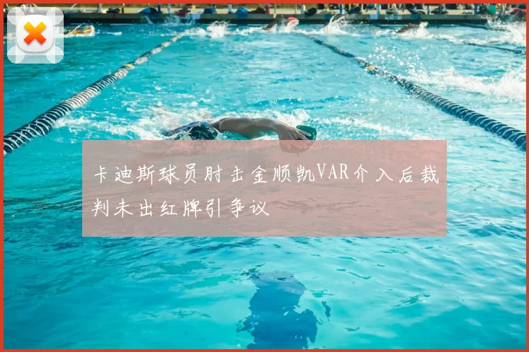 卡迪斯球员肘击金顺凯VAR介入后裁判未出红牌引争议