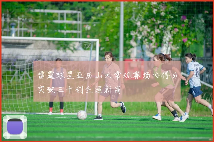 雷霆球星亚历山大常规赛场均得分突破三十创生涯新高