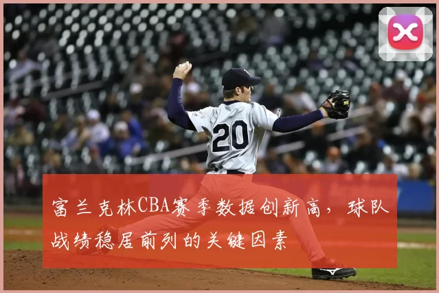 富兰克林CBA赛季数据创新高，球队战绩稳居前列的关键因素
