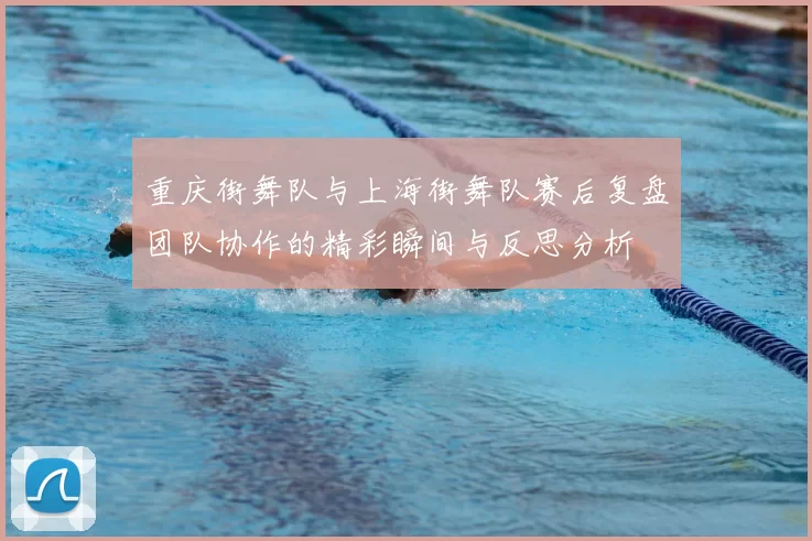 重庆街舞队与上海街舞队赛后复盘团队协作的精彩瞬间与反思分析