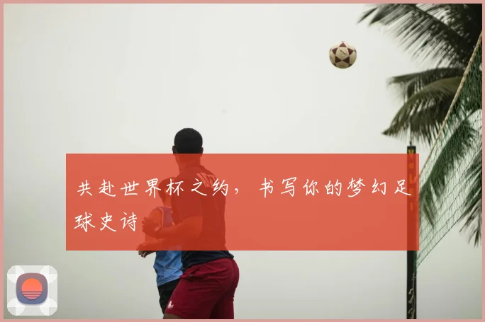 共赴世界杯之约,书写你的梦幻足球史诗