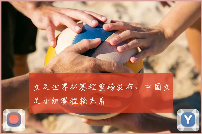 女足世界杯赛程重磅发布,中国女足小组赛程抢先看