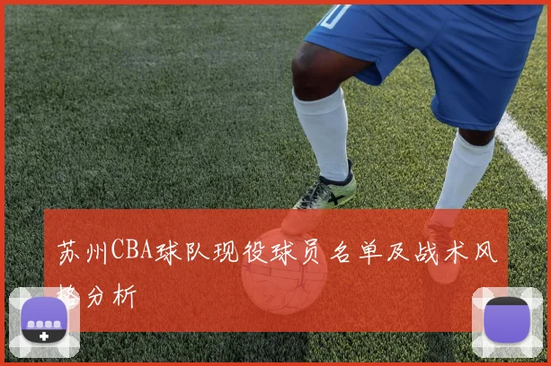 苏州CBA球队现役球员名单及战术风格分析