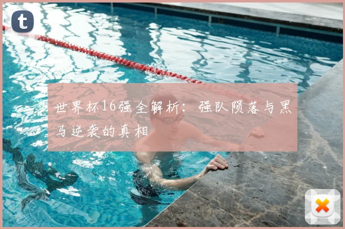 世界杯16强全解析:强队陨落与黑马逆袭的真相