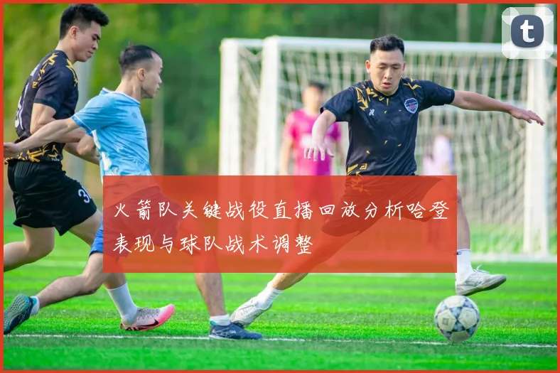 火箭队关键战役直播回放分析哈登表现与球队战术调整