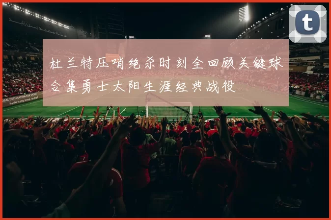 杜兰特压哨绝杀时刻全回顾关键球合集勇士太阳生涯经典战役