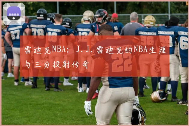 雷迪克NBA:J.J.雷迪克的NBA生涯与三分投射传奇