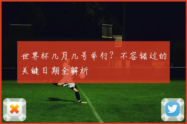 世界杯几月几号举行?不容错过的关键日期全解析