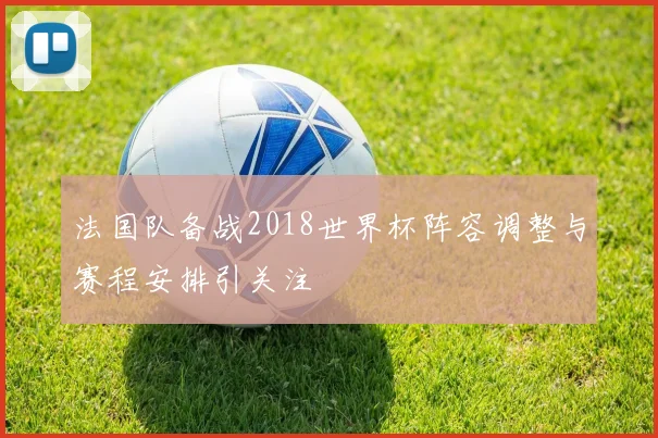 法国队备战2018世界杯阵容调整与赛程安排引关注
