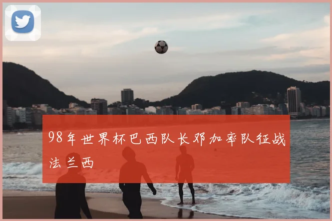 98年世界杯巴西队长邓加率队征战法兰西
