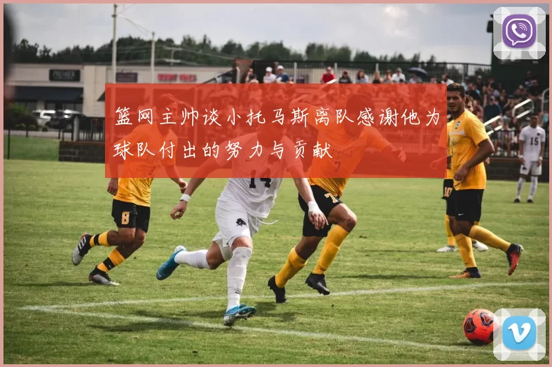 篮网主帅谈小托马斯离队感谢他为球队付出的努力与贡献