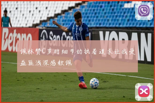 佩林赞C罗对细节的执着追求让我受益匪浅深感钦佩