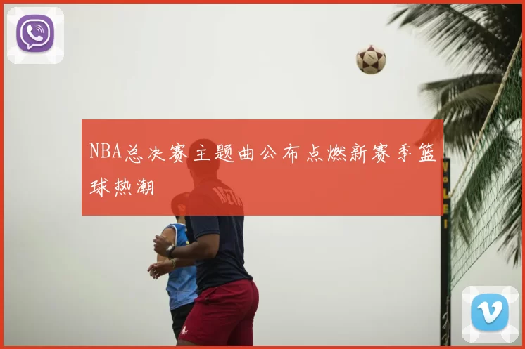 NBA总决赛主题曲公布点燃新赛季篮球热潮
