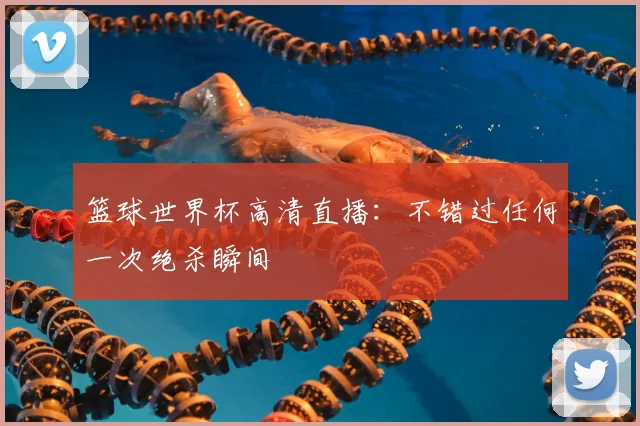 篮球世界杯高清直播：不错过任何一次绝杀瞬间