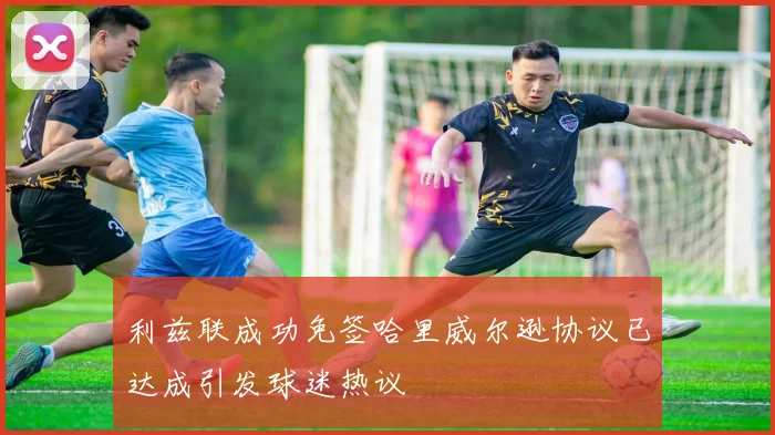 利兹联成功免签哈里威尔逊协议已达成引发球迷热议