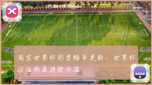 淘宝世界杯彩票赔率更新，世界杯投注热度持续升温