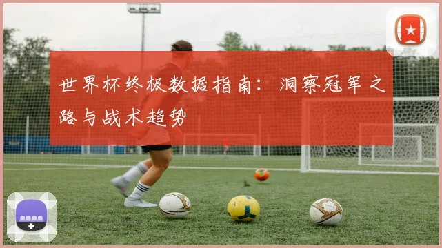 世界杯终极数据指南:洞察冠军之路与战术趋势