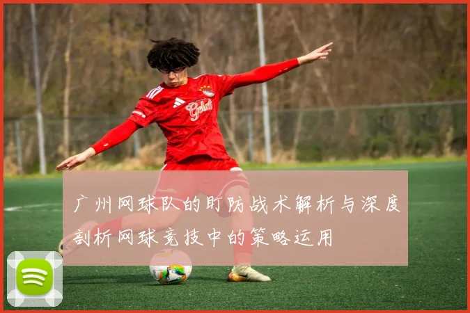 广州网球队的盯防战术解析与深度剖析网球竞技中的策略运用