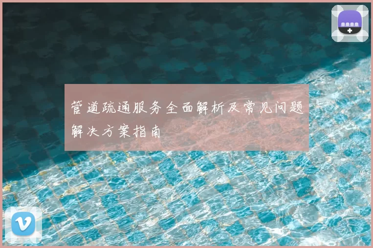 管道疏通服务全面解析及常见问题解决方案指南