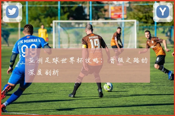 亚洲足球世界杯攻略:晋级之路的深度剖析