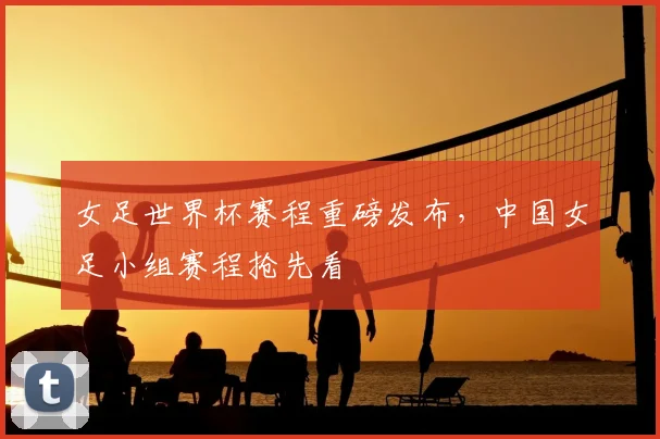 女足世界杯赛程重磅发布,中国女足小组赛程抢先看