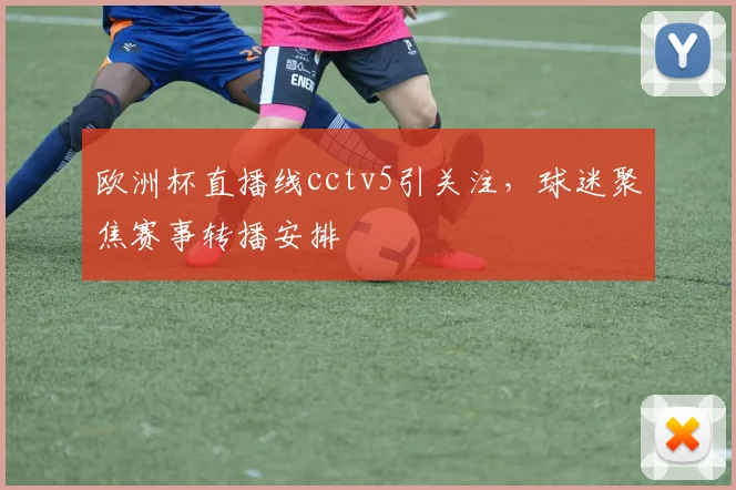 欧洲杯直播线cctv5引关注，球迷聚焦赛事转播安排