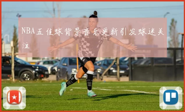 NBA五佳球背景音乐更新引发球迷关注