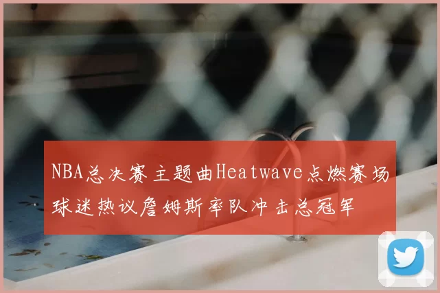 NBA总决赛主题曲Heatwave点燃赛场球迷热议詹姆斯率队冲击总冠军