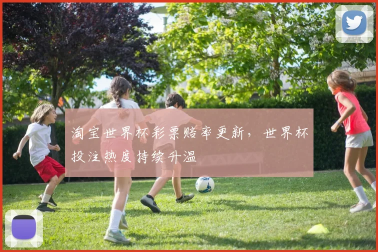 淘宝世界杯彩票赔率更新，世界杯投注热度持续升温
