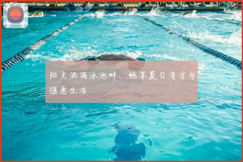 阳光洒满泳池畔，畅享夏日清凉与惬意生活