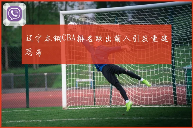 辽宁本钢CBA排名跌出前八引发重建思考