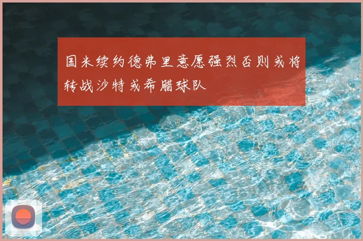 国米续约德弗里意愿强烈否则或将转战沙特或希腊球队