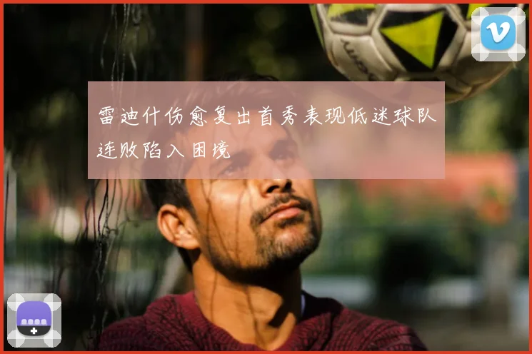 雷迪什伤愈复出首秀表现低迷球队连败陷入困境