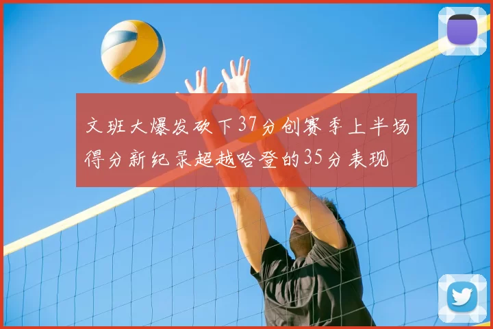 文班大爆发砍下37分创赛季上半场得分新纪录超越哈登的35分表现